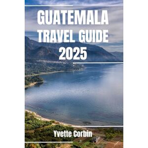 Corbin, Yvette GUATEMALA TRAVEL GUIDE 2025: Discover Guatemala’s Accommodations, Gastronomic Delight and Entertainment. Practical Tips and Local Insights Corbin, Yvette GUATEMALA TRAVEL GUIDE 2025: Discover Guatemala’s Accommodations, Gastronomic Delight and Entertainment. Practical Tips and Local Insights