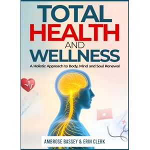 BASSEY, AMBROSE TOTAL HEALTH AND WELLNESS: A HOLISTIC APPROACH TO BODY, MIND, AND SOUL RENEWAL BASSEY, AMBROSE TOTAL HEALTH AND WELLNESS: A HOLISTIC APPROACH TO BODY, MIND, AND SOUL RENEWAL
