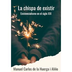 de la Huerga i Aliño, Sr. Manuel Carlos La chispa de existir: Existencialismo en el siglo XXI de la Huerga i Aliño, Sr. Manuel Carlos La chispa de existir: Existencialismo en el siglo XXI