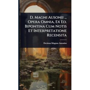 Ausonius, Decimus Magnus D. Magni Ausonii ... Opera Omnia, Ex Ed. Bipontina Cum Notis Et Interpretatione Recensita Ausonius, Decimus Magnus D. Magni Ausonii ... Opera Omnia, Ex Ed. Bipontina Cum Notis Et Interpretatione Recensita