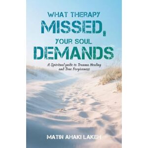 Ahaki Lakeh, Matin What Therapy Missed, Your Soul Demands: A Spiritual Guide to Trauma Healing and True Forgiveness Ahaki Lakeh, Matin What Therapy Missed, Your Soul Demands: A Spiritual Guide to Trauma Healing and True Forgiveness