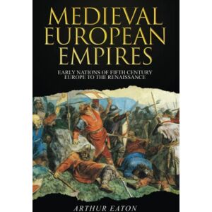 Eaton, Arthur Medieval European Empires: Early Nations of Fifth-Century Europe to the Renaissance: 1 (Medieval Empires) Eaton, Arthur Medieval European Empires: Early Nations of Fifth-Century Europe to the Renaissance: 1 (Medieval Empires)