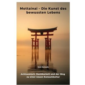 Matsuda, Suki Mottainai – Die Kunst des bewussten Lebens: Achtsamkeit, Dankbarkeit und der Weg zu einer neuen Konsumkultur Matsuda, Suki Mottainai – Die Kunst des bewussten Lebens: Achtsamkeit, Dankbarkeit und der Weg zu einer neuen Konsumkultur