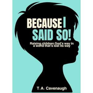 Cavenaugh, T.A. Because I Said So!: Raising children God’s way in a world that’s lost its way. Cavenaugh, T.A. Because I Said So!: Raising children God’s way in a world that’s lost its way.