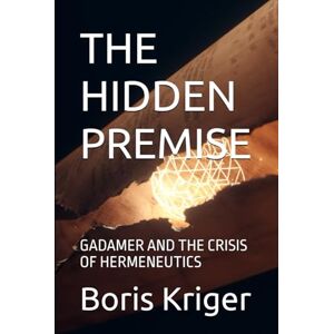 Kriger, Boris THE HIDDEN PREMISE: GADAMER AND THE CRISIS OF HERMENEUTICS (Philosophical Questions) Kriger, Boris THE HIDDEN PREMISE: GADAMER AND THE CRISIS OF HERMENEUTICS (Philosophical Questions)