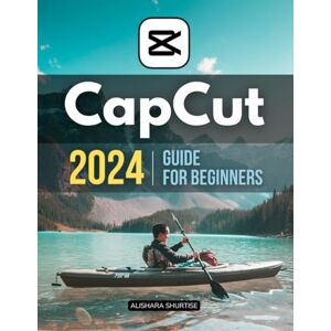 Alishara Shurtise Capcut 2024 Guide for Beginners: Master the Art of Video Editing A Comprehensive Beginner's Guide to CapCut in 2024 Alishara Shurtise Capcut 2024 Guide for Beginners: Master the Art of Video Editing A Comprehensive Beginner's Guide to CapCut in 2024