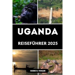 Vogler, Marie O. UGANDA REISEFÜHRER 2025: Erleben Sie Uganda im Jahr 2025: Ein moderner Reiseführer für unvergessliche afrikanische Abenteuer Vogler, Marie O. UGANDA REISEFÜHRER 2025: Erleben Sie Uganda im Jahr 2025: Ein moderner Reiseführer für unvergessliche afrikanische Abenteuer