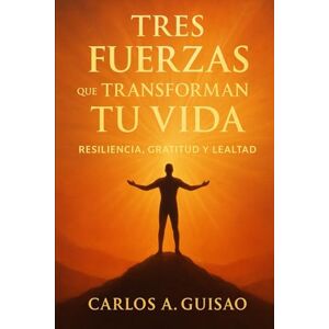 Guisao, Carlos A Tres Fuerzas que Transforman Tu Vida: Resiliencia, Gratitud y Lealtad Guisao, Carlos A Tres Fuerzas que Transforman Tu Vida: Resiliencia, Gratitud y Lealtad