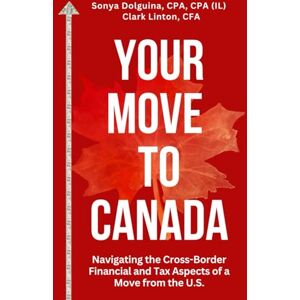 Dolguina, Sonya Your Move to Canada: Navigating the Cross-Border Financial and Tax Aspects of a Move from the U.S. Dolguina, Sonya Your Move to Canada: Navigating the Cross-Border Financial and Tax Aspects of a Move from the U.S.
