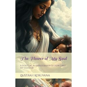 Koruvana, Zazzirah The Flower of My Soul: A Spiritual Autobiography of How I Met My Goddess Koruvana, Zazzirah The Flower of My Soul: A Spiritual Autobiography of How I Met My Goddess