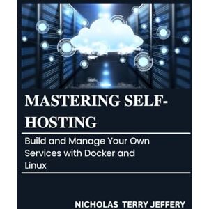 JEFFERY, NICHOLAS TERRY Mastering Self Hosting: Build and Manage Your Own Services with Docker and Linux JEFFERY, NICHOLAS TERRY Mastering Self Hosting: Build and Manage Your Own Services with Docker and Linux