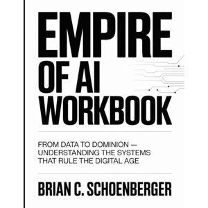C. Schoenberger, Brian Empire Of Ai Workbook: From Data to Dominion — Understanding the Systems That Rule the Digital Age C. Schoenberger, Brian Empire Of Ai Workbook: From Data to Dominion — Understanding the Systems That Rule the Digital Age