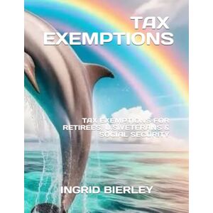 BIERLEY, INGRID TAX EXEMPTIONS: TAX EXEMPTIONS FOR RETIREES, U.S.VETERANS & SOCIAL SECURITY BIERLEY, INGRID TAX EXEMPTIONS: TAX EXEMPTIONS FOR RETIREES, U.S.VETERANS & SOCIAL SECURITY
