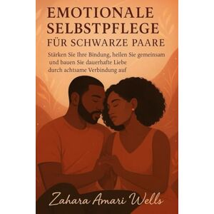 Wells, Zahara Amari EMOTIONALE SELBSTPFLEGE FÜR SCHWARZE PAARE: Stärken Sie Ihre Bindung, heilen Sie gemeinsam und bauen Sie dauerhafte Liebe durch achtsame Verbindung auf Wells, Zahara Amari EMOTIONALE SELBSTPFLEGE FÜR SCHWARZE PAARE: Stärken Sie Ihre Bindung, heilen Sie gemeinsam und bauen Sie dauerhafte Liebe durch achtsame Verbindung auf