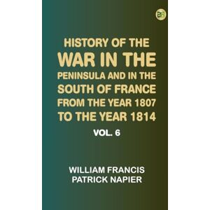William Francis Patrick Napier History of the war in the Peninsula and in the south of France from the year 1807 to the year 1814, vol. 6 William Francis Patrick Napier History of the war in the Peninsula and in the south of France from the year 1807 to the year 1814, vol. 6