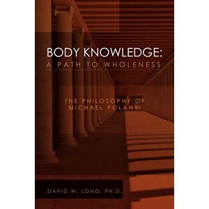 Long, David W Body Knowledge: A Path to Wholeness: The Philosophy of Michael Polanyi Long, David W Body Knowledge: A Path to Wholeness: The Philosophy of Michael Polanyi