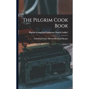 Evangelical Lutheran Church (Chicago The Pilgrim Cook Book: Containing Nearly 700 Carefully Tested Recipes Evangelical Lutheran Church (Chicago The Pilgrim Cook Book: Containing Nearly 700 Carefully Tested Recipes