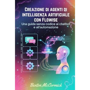 McCormick, Benton Creazione di agenti di intelligenza artificiale con Flowise: Una guida senza codice ai chatbot e all'automazione McCormick, Benton Creazione di agenti di intelligenza artificiale con Flowise: Una guida senza codice ai chatbot e all'automazione