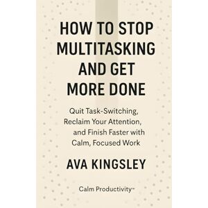 Kingsley, Ava How to Stop Multitasking and Get More Done: Quit Task-Switching, Reclaim Your Attention, and Finish Faster with Calm, Focused Work (Calm Productivity) Kingsley, Ava How to Stop Multitasking and Get More Done: Quit Task-Switching, Reclaim Your Attention, and Finish Faster with Calm, Focused Work (Calm Productivity)