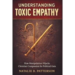 B. Patterson, Natalie Understanding Toxic Empathy: How Manipulation Hijacks Christian Compassion for Political Gain B. Patterson, Natalie Understanding Toxic Empathy: How Manipulation Hijacks Christian Compassion for Political Gain