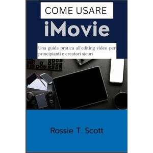 Scott COME USARE IMOVIE: Una guida pratica all'editing video per principianti e creatori sicuri Scott COME USARE IMOVIE: Una guida pratica all'editing video per principianti e creatori sicuri