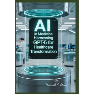 Stone, Maxwell A. AI In Medicine: Harnessing GPT-5 for Healthcare Transformation Stone, Maxwell A. AI In Medicine: Harnessing GPT-5 for Healthcare Transformation