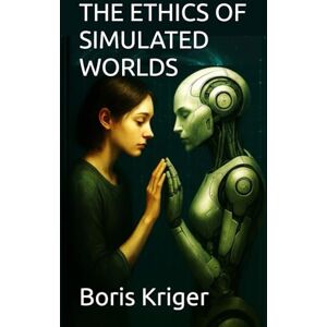 Kriger, Boris THE ETHICS OF SIMULATED WORLDS (Philosophical Questions) Kriger, Boris THE ETHICS OF SIMULATED WORLDS (Philosophical Questions)