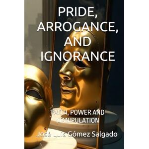Gómez Salgado, José Luis PRIDE, ARROGANCE, AND IGNORANCE: FAITH, POWER AND MANIPULATION Gómez Salgado, José Luis PRIDE, ARROGANCE, AND IGNORANCE: FAITH, POWER AND MANIPULATION