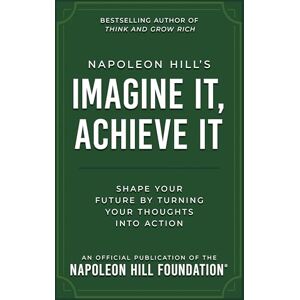 Hill, Napoleon Napoleon Hill's Imagine It, Achieve It: Shape Your Future by Turning Your Thoughts Into Action (Official Publication of the Napoleon Hill Foundation) Hill, Napoleon Napoleon Hill's Imagine It, Achieve It: Shape Your Future by Turning Your Thoughts Into Action (Official Publication of the Napoleon Hill Foundation)