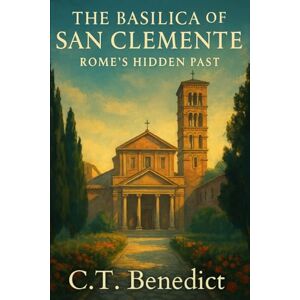 Benedict, C.T. The Basilica of San Clemente: Rome’s Hidden Past: Sacred Compass: The Light Of Modern Catholicism Vol.18 Benedict, C.T. The Basilica of San Clemente: Rome’s Hidden Past: Sacred Compass: The Light Of Modern Catholicism Vol.18