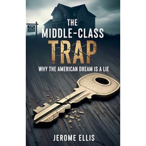 Ellis, Jerome The Middle-Class Trap: Why the American Dream Is a Lie Ellis, Jerome The Middle-Class Trap: Why the American Dream Is a Lie