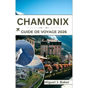 J. Baker, Miguel CHAMONIX Guide de voyage 2026: Des glaciers aux villages : votre voyage complet à travers la vallée la plus inspirante des Alpes françaises J. Baker, Miguel CHAMONIX Guide de voyage 2026: Des glaciers aux villages : votre voyage complet à travers la vallée la plus inspirante des Alpes françaises
