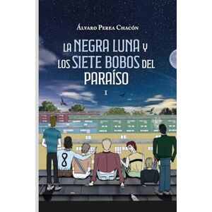 Chacón, Álvaro Perea LA NEGRA LUNA Y LOS SIETE BOBOS DEL PARAÍSO: TOMO 1 Libres, bobos y condenados Chacón, Álvaro Perea LA NEGRA LUNA Y LOS SIETE BOBOS DEL PARAÍSO: TOMO 1 Libres, bobos y condenados