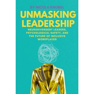 Knobel, Nicola Unmasking Leadership: Neurodivergent Leaders, Psychological Safety, and the Future of Inclusive Workplaces Knobel, Nicola Unmasking Leadership: Neurodivergent Leaders, Psychological Safety, and the Future of Inclusive Workplaces