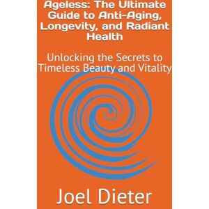 Dieter, Joel Ageless: The Ultimate Guide to Anti-Aging, Longevity, and Radiant Health: Unlocking the Secrets to Timeless Beauty and Vitality Dieter, Joel Ageless: The Ultimate Guide to Anti-Aging, Longevity, and Radiant Health: Unlocking the Secrets to Timeless Beauty and Vitality