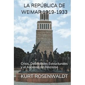 ROSENWALDT, KURT LA REPÚBLICA DE WEIMAR 1919-1933: Crisis, Debilidades Estructurales y el Ascenso del Nazismo ROSENWALDT, KURT LA REPÚBLICA DE WEIMAR 1919-1933: Crisis, Debilidades Estructurales y el Ascenso del Nazismo