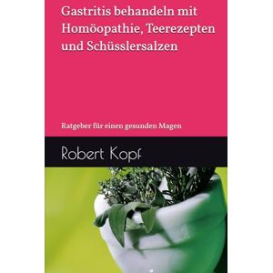 Kopf, Robert Gastritis behandeln mit Homöopathie, Teerezepten und Schüsslersalzen: Ratgeber für einen gesunden Magen Kopf, Robert Gastritis behandeln mit Homöopathie, Teerezepten und Schüsslersalzen: Ratgeber für einen gesunden Magen