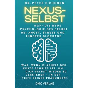 Dr. Eichhorn, Peter Nexus-Selbst: NGP-Die Neue Psychologie des Selbst, bei Angst, Stress und innerer Blockade. Was, wenn Klarheit der erste Schritt ist, um Dich selbst ... zu verstehen – In der Tiefe Deiner Prägungen? Dr. Eichhorn, Peter Nexus-Selbst: NGP-Die Neue Psychologie des Selbst, bei Angst, Stress und innerer Blockade. Was, wenn Klarheit der erste Schritt ist, um Dich selbst ... zu verstehen – In der Tiefe Deiner Prägungen?
