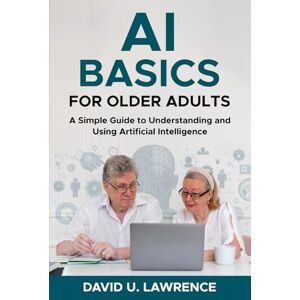 LAWRENCE, DAVID U. AI BASICS FOR OLDER ADULTS: A Simple Guide to Understanding and Using Artificial Intelligence LAWRENCE, DAVID U. AI BASICS FOR OLDER ADULTS: A Simple Guide to Understanding and Using Artificial Intelligence