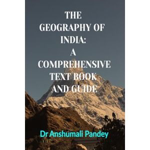 Dr Anshumali Pandey THE GEOGRAPHY OF INDIA: A COMPREHENSIVE TEXT BOOK AND GUIDE Dr Anshumali Pandey THE GEOGRAPHY OF INDIA: A COMPREHENSIVE TEXT BOOK AND GUIDE