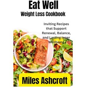 Ashcroft, Miles Eat Well Weight Less Cookbook: Inviting Recipes that Support Renewal, Balance, and Lasting Inner Wellbeing Ashcroft, Miles Eat Well Weight Less Cookbook: Inviting Recipes that Support Renewal, Balance, and Lasting Inner Wellbeing