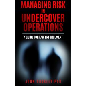 Buckley PhD, John Managing Risk in Undercover Operations: A guide for law enforcement Buckley PhD, John Managing Risk in Undercover Operations: A guide for law enforcement