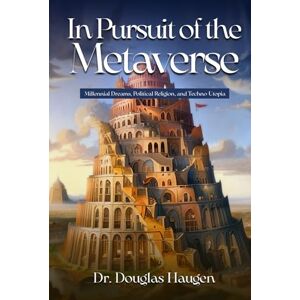 Haugen, Dr. Douglas Mark In Pursuit of the Metaverse: Millennial Dreams, Political Religion, and Techno-Utopia Haugen, Dr. Douglas Mark In Pursuit of the Metaverse: Millennial Dreams, Political Religion, and Techno-Utopia