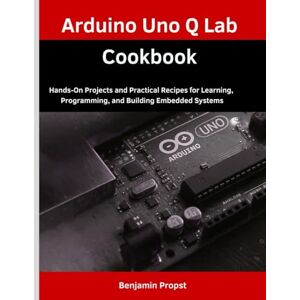 Propst, Benjamin C. Arduino Uno Q Lab Cookbook: Hands-On Projects and Practical Recipes for Learning, Programming, and Building Embedded Systems Propst, Benjamin C. Arduino Uno Q Lab Cookbook: Hands-On Projects and Practical Recipes for Learning, Programming, and Building Embedded Systems