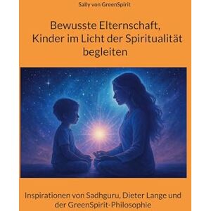 Von Greenspirit, Sally Bewusste Elternschaft, Kinder im Licht der Spiritualität begleiten: Inspirationen von Sadhguru, Dieter Lange und der GreenSpirit-Philosophie Von Greenspirit, Sally Bewusste Elternschaft, Kinder im Licht der Spiritualität begleiten: Inspirationen von Sadhguru, Dieter Lange und der GreenSpirit-Philosophie