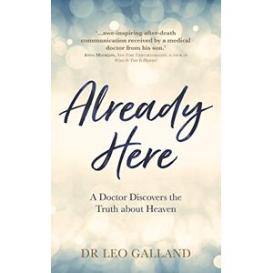 Galland M.D., Leo Already Here: A Doctor Discovers the Truth about Heaven Galland M.D., Leo Already Here: A Doctor Discovers the Truth about Heaven