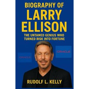 L. Kelly, Rudolf BIOGRAPHY OF LARRY ELLISON: The Untamed Genius Who Turned Risk Into Fortune L. Kelly, Rudolf BIOGRAPHY OF LARRY ELLISON: The Untamed Genius Who Turned Risk Into Fortune