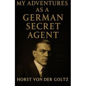 von der Goltz, Horst My Adventures as a German Secret Agent: The True Story of Espionage, Betrayal, and Intrigue During World War I von der Goltz, Horst My Adventures as a German Secret Agent: The True Story of Espionage, Betrayal, and Intrigue During World War I