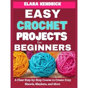 Kendrick, Elara Easy Crochet Projects for Beginners: A Clear Step-by-Step Course to Create Cozy Shawls, Blankets, and More Kendrick, Elara Easy Crochet Projects for Beginners: A Clear Step-by-Step Course to Create Cozy Shawls, Blankets, and More