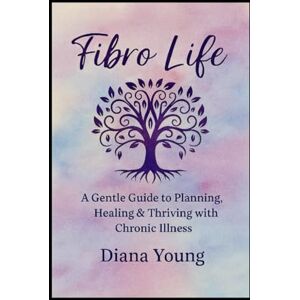 Young, Diana Fibro Life: A Gentle Guide to Planning, Healing & Thriving with Chronic Illness Young, Diana Fibro Life: A Gentle Guide to Planning, Healing & Thriving with Chronic Illness